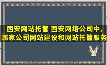 西安网站托管 西安网络*中,哪家*网站建设和网站托管服务做的比较好